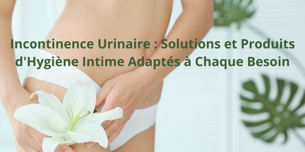 Incontinence Urinaire : Solutions et Produits d'Hygiène Intime Adaptés à Chaque Besoin